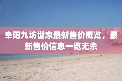 阜阳九坊世家最新售价概览，最新售价信息一览无余