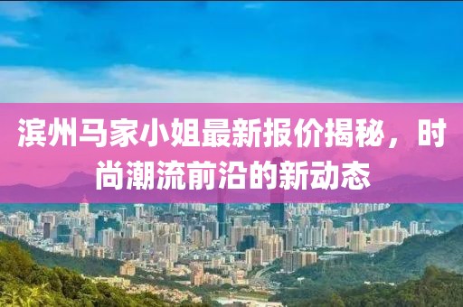滨州马家小姐最新报价揭秘，时尚潮流前沿的新动态