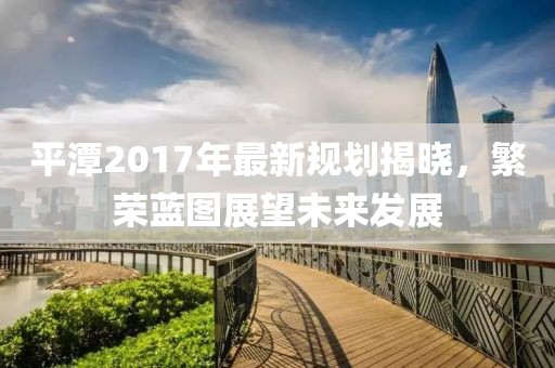 平潭2017年最新规划揭晓，繁荣蓝图展望未来发展