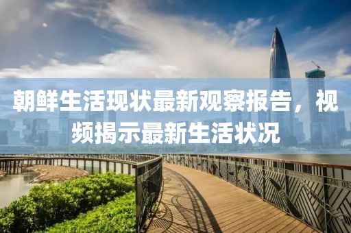 朝鲜生活现状最新观察报告，视频揭示最新生活状况