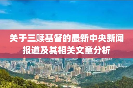 关于三赎基督的最新中央新闻报道及其相关文章分析