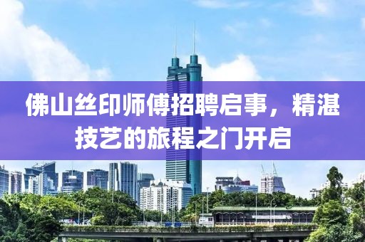 佛山丝印师傅招聘启事，精湛技艺的旅程之门开启