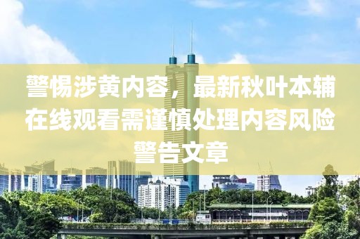 警惕涉黄内容，最新秋叶本辅在线观看需谨慎处理内容风险警告文章