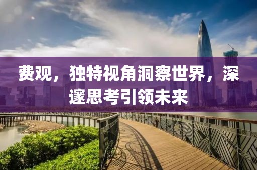 费观，独特视角洞察世界，深邃思考引领未来