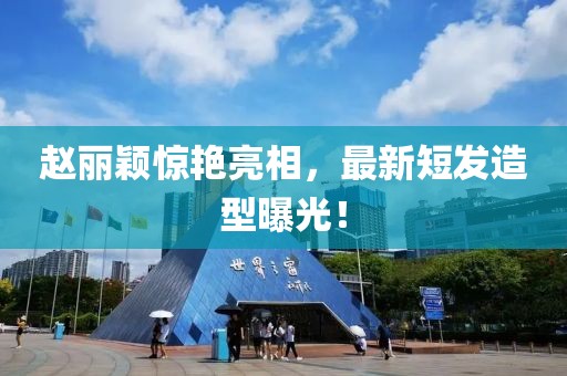 赵丽颖惊艳亮相，最新短发造型曝光！