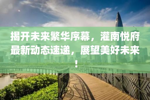 揭开未来繁华序幕，灌南悦府最新动态速递，展望美好未来！
