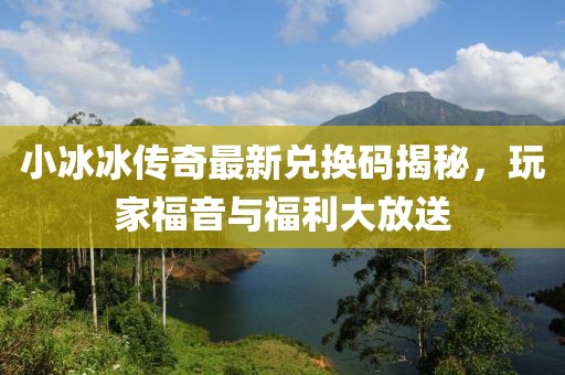 小冰冰传奇最新兑换码揭秘，玩家福音与福利大放送