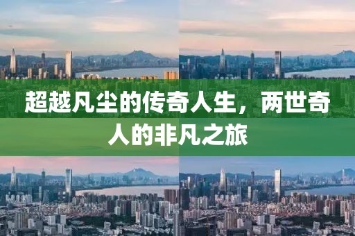 超越凡尘的传奇人生，两世奇人的非凡之旅