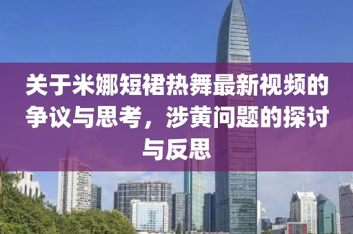 关于米娜短裙热舞最新视频的争议与思考，涉黄问题的探讨与反思