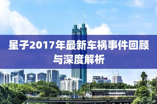 星子2017年最新车祸事件回顾与深度解析
