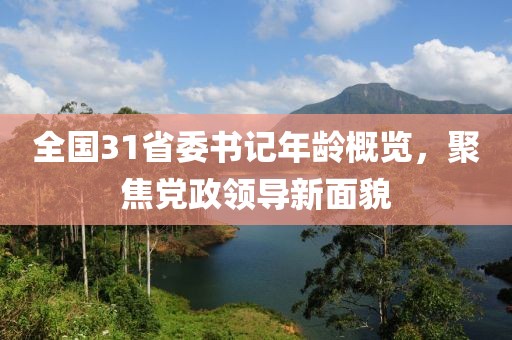 全国31省委书记年龄概览，聚焦党政领导新面貌