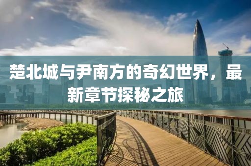 楚北城与尹南方的奇幻世界，最新章节探秘之旅