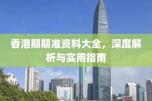 香港期期准资料大全，深度解析与实用指南