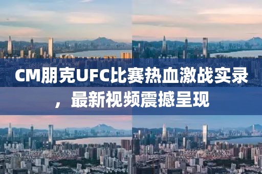 CM朋克UFC比赛热血激战实录，最新视频震撼呈现
