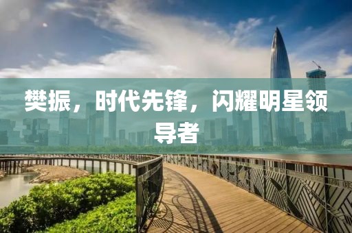 樊振，时代先锋，闪耀明星领导者
