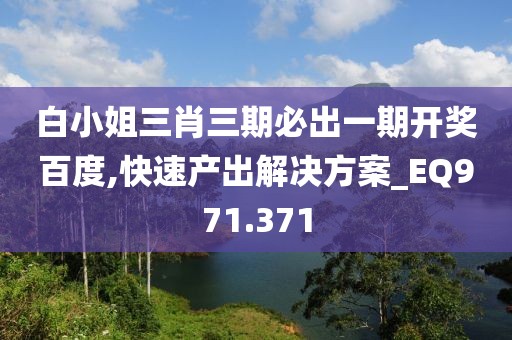 白小姐三肖三期必出一期开奖百度,快速产出解决方案_EQ971.371