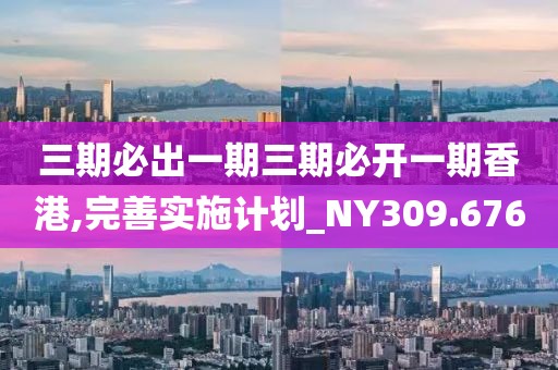 三期必出一期三期必开一期香港,完善实施计划_NY309.676