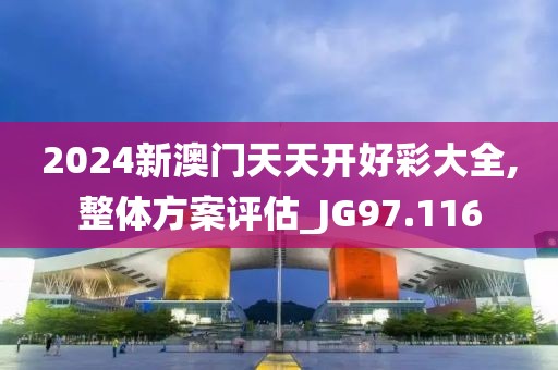 2024新澳门天天开好彩大全,整体方案评估_JG97.116