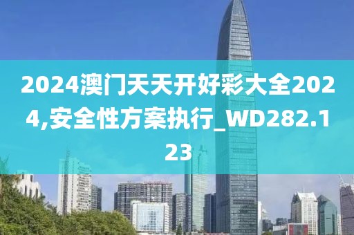 2024澳门天天开好彩大全2024,安全性方案执行_WD282.123
