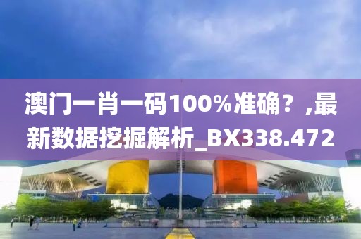 澳门一肖一码100%准确？,最新数据挖掘解析_BX338.472