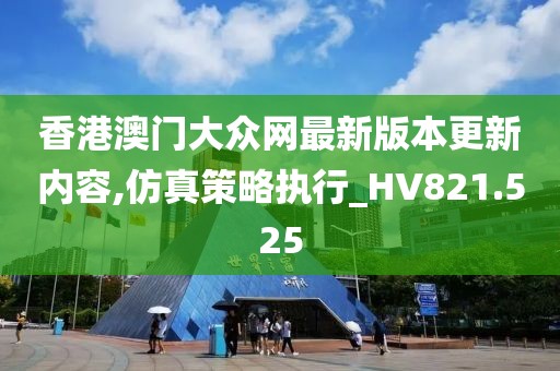 香港澳门大众网最新版本更新内容,仿真策略执行_HV821.525