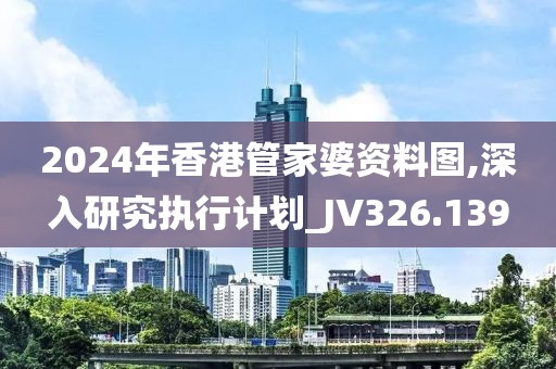 2024年香港管家婆资料图,深入研究执行计划_JV326.139