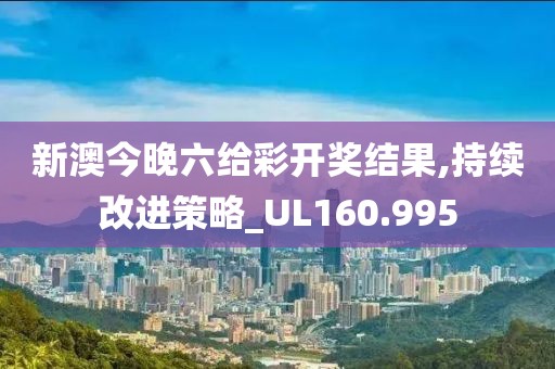 新澳今晚六给彩开奖结果,持续改进策略_UL160.995