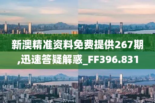 新澳精准资料免费提供267期,迅速答疑解惑_FF396.831