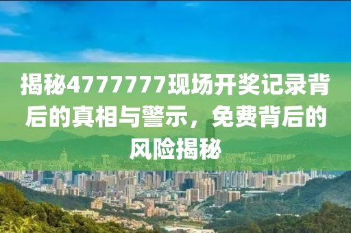 揭秘4777777现场开奖记录背后的真相与警示，免费背后的风险揭秘