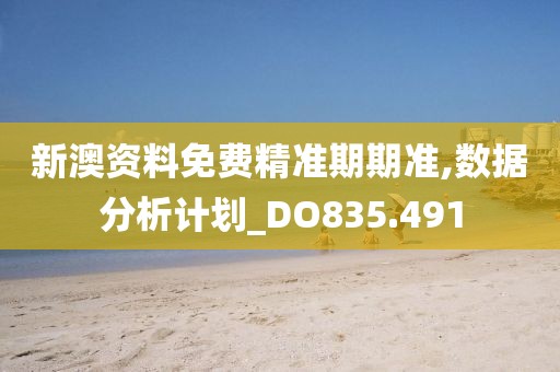 新澳资料免费精准期期准,数据分析计划_DO835.491
