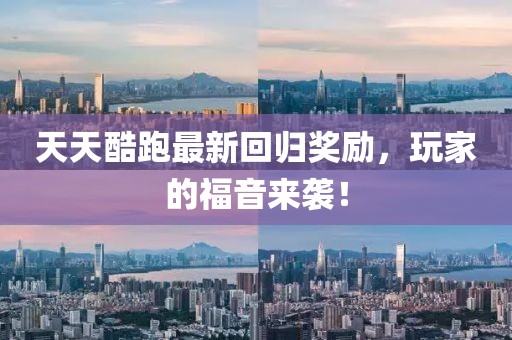 天天酷跑最新回归奖励，玩家的福音来袭！