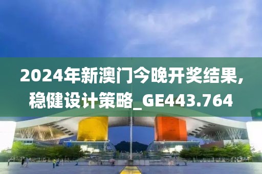 2024年新澳门今晚开奖结果,稳健设计策略_GE443.764