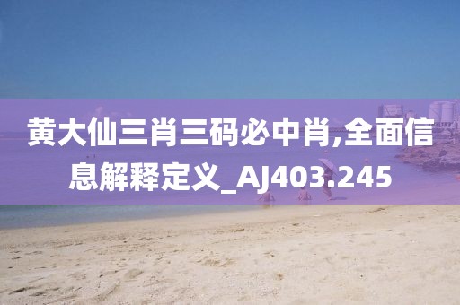 黄大仙三肖三码必中肖,全面信息解释定义_AJ403.245