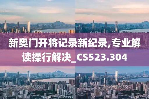 新奥门开将记录新纪录,专业解读操行解决_CS523.304