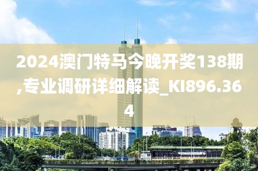 2024澳门特马今晚开奖138期,专业调研详细解读_KI896.364