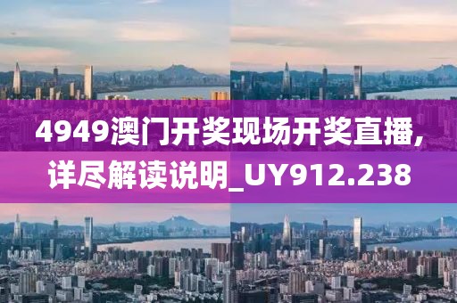 4949澳门开奖现场开奖直播,详尽解读说明_UY912.238