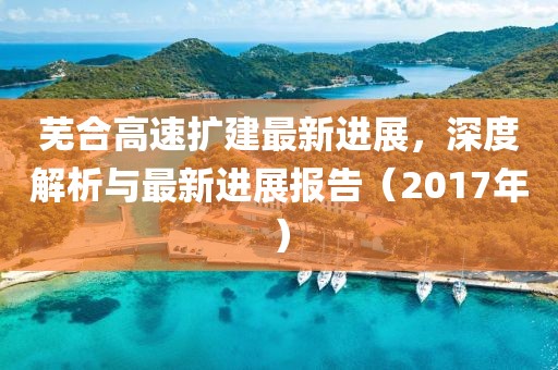 芜合高速扩建最新进展，深度解析与最新进展报告（2017年）