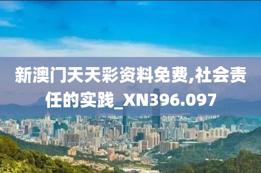 新澳门天天彩资料免费,社会责任的实践_XN396.097