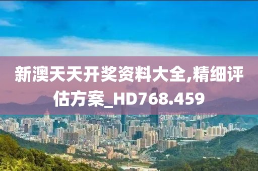 新澳天天开奖资料大全,精细评估方案_HD768.459