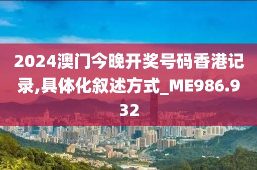 2024澳门今晚开奖号码香港记录,具体化叙述方式_ME986.932