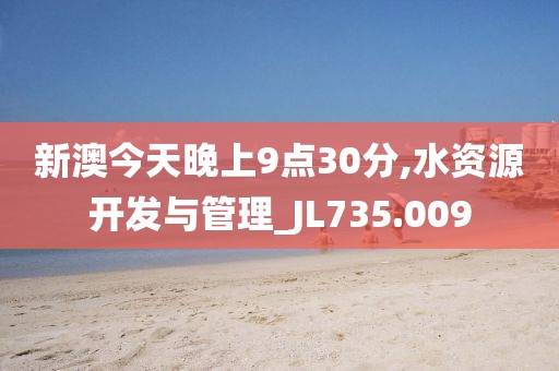 新澳今天晚上9点30分,水资源开发与管理_JL735.009