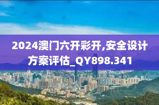 2024澳门六开彩开,安全设计方案评估_QY898.341