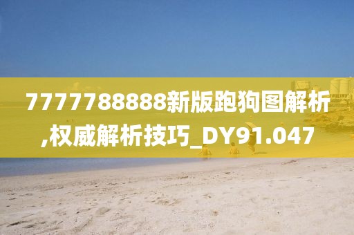 7777788888新版跑狗图解析,权威解析技巧_DY91.047
