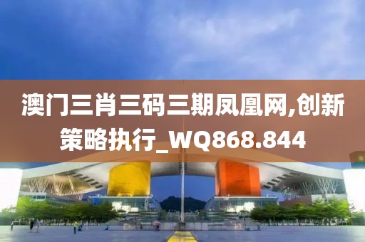 澳门三肖三码三期凤凰网,创新策略执行_WQ868.844