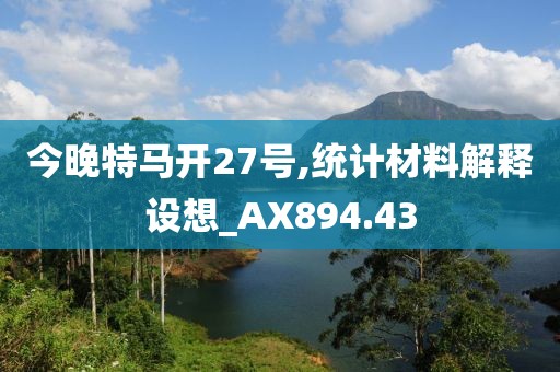 今晚特马开27号,统计材料解释设想_AX894.43