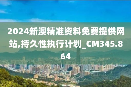2024新澳精准资料免费提供网站,持久性执行计划_CM345.864