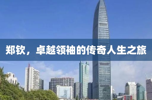 郑钦，卓越领袖的传奇人生之旅