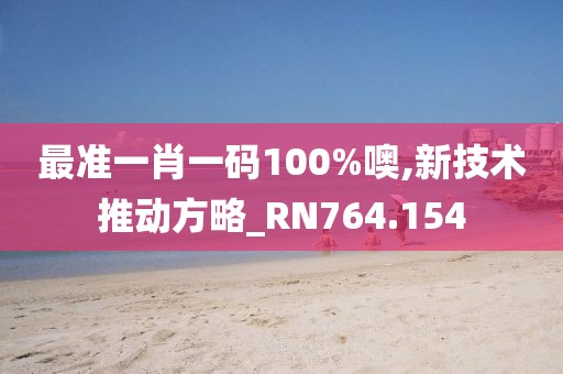 最准一肖一码100%噢,新技术推动方略_RN764.154