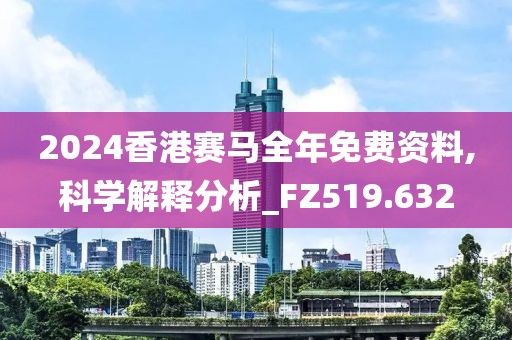 2024香港赛马全年免费资料,科学解释分析_FZ519.632