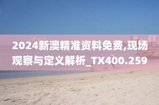 2024新澳精准资料免费,现场观察与定义解析_TX400.259